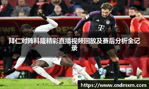 拜仁对阵科隆精彩直播视频回放及赛后分析全记录
