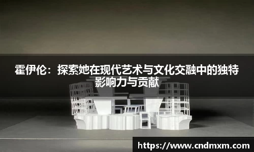 霍伊伦：探索她在现代艺术与文化交融中的独特影响力与贡献