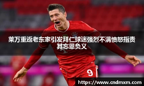莱万重返老东家引发拜仁球迷强烈不满愤怒指责其忘恩负义