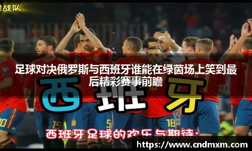 足球对决俄罗斯与西班牙谁能在绿茵场上笑到最后精彩赛事前瞻