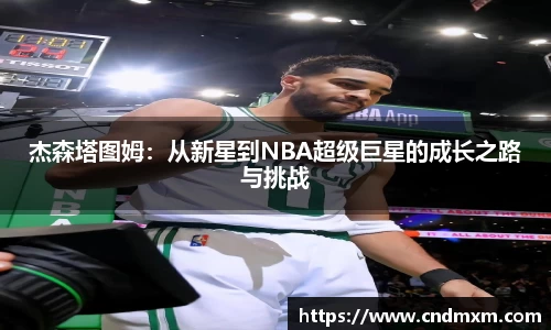 杰森塔图姆：从新星到NBA超级巨星的成长之路与挑战